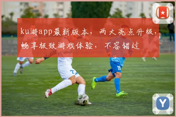 ku游app最新版本，两大亮点升级，畅享极致游戏体验，不容错过