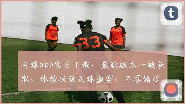 斗球app官方下载，最新版本一键获取，体验极致足球盛宴，不容错过，立即下载