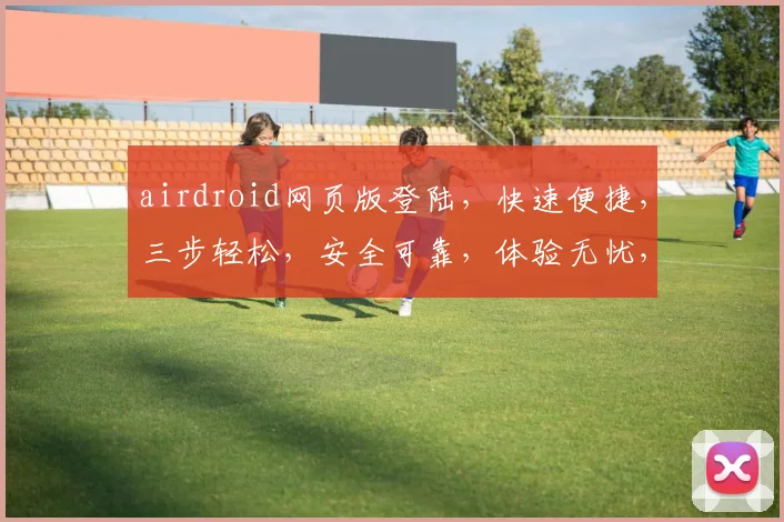 airdroid网页版登陆，快速便捷，三步轻松，安全可靠，体验无忧，