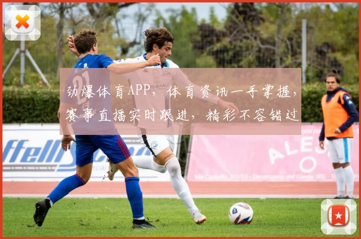 劲爆体育APP，体育资讯一手掌握，赛事直播实时跟进，精彩不容错过，快来体验