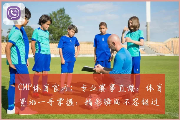 CMP体育官方：专业赛事直播，体育资讯一手掌握，精彩瞬间不容错过，助力运动爱好者