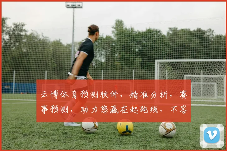 云博体育预测软件，精准分析，赛事预测，助力您赢在起跑线，不容错过