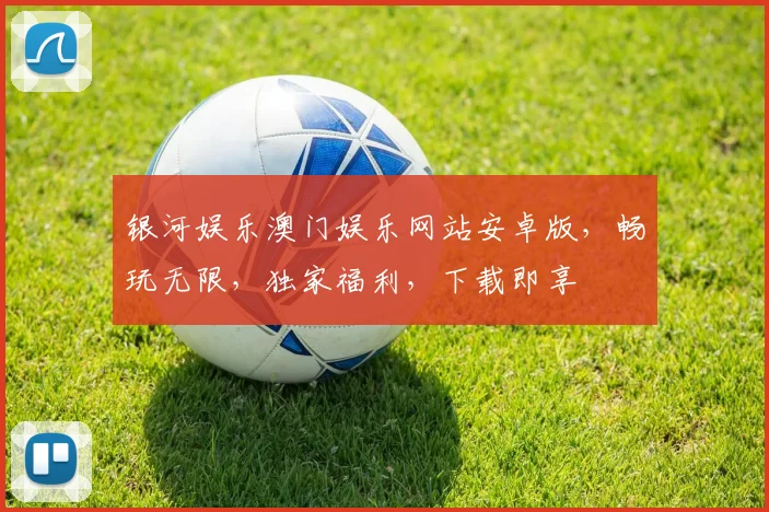 银河娱乐澳门娱乐网站安卓版，畅玩无限，独家福利，下载即享