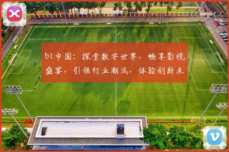 bt中国：探索数字世界，畅享影视盛宴，引领行业潮流，体验创新未来
