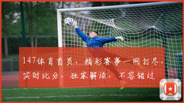 147体育首页，精彩赛事一网打尽，实时比分，独家解读，不容错过