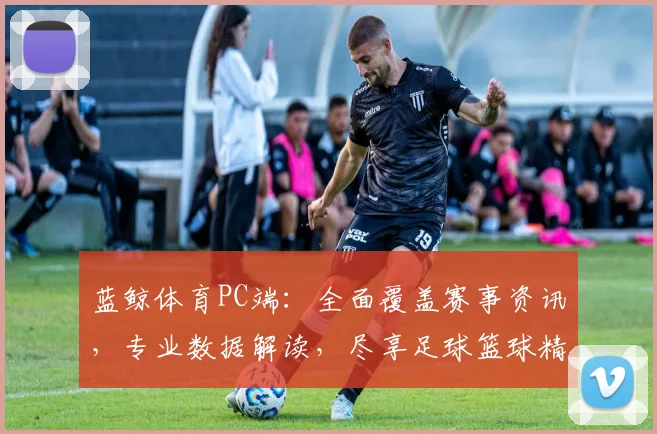 蓝鲸体育PC端：全面覆盖赛事资讯，专业数据解读，尽享足球篮球精彩瞬间，不容错过
